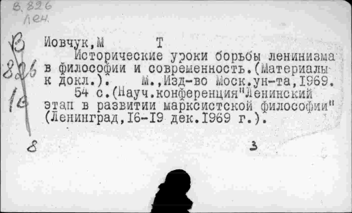 ﻿Иовчук,М Т
, Исторические уроки борьбы ленинизма-■< в философии и современность.(Материалы
к докл.). М.,Изд-во Моск.ун-та,1969.
54 с.(Науч.конференция"ЛенинскиЙ этап в развитии марксистской философии" (Ленинград,16-19 дек.1969 г.).